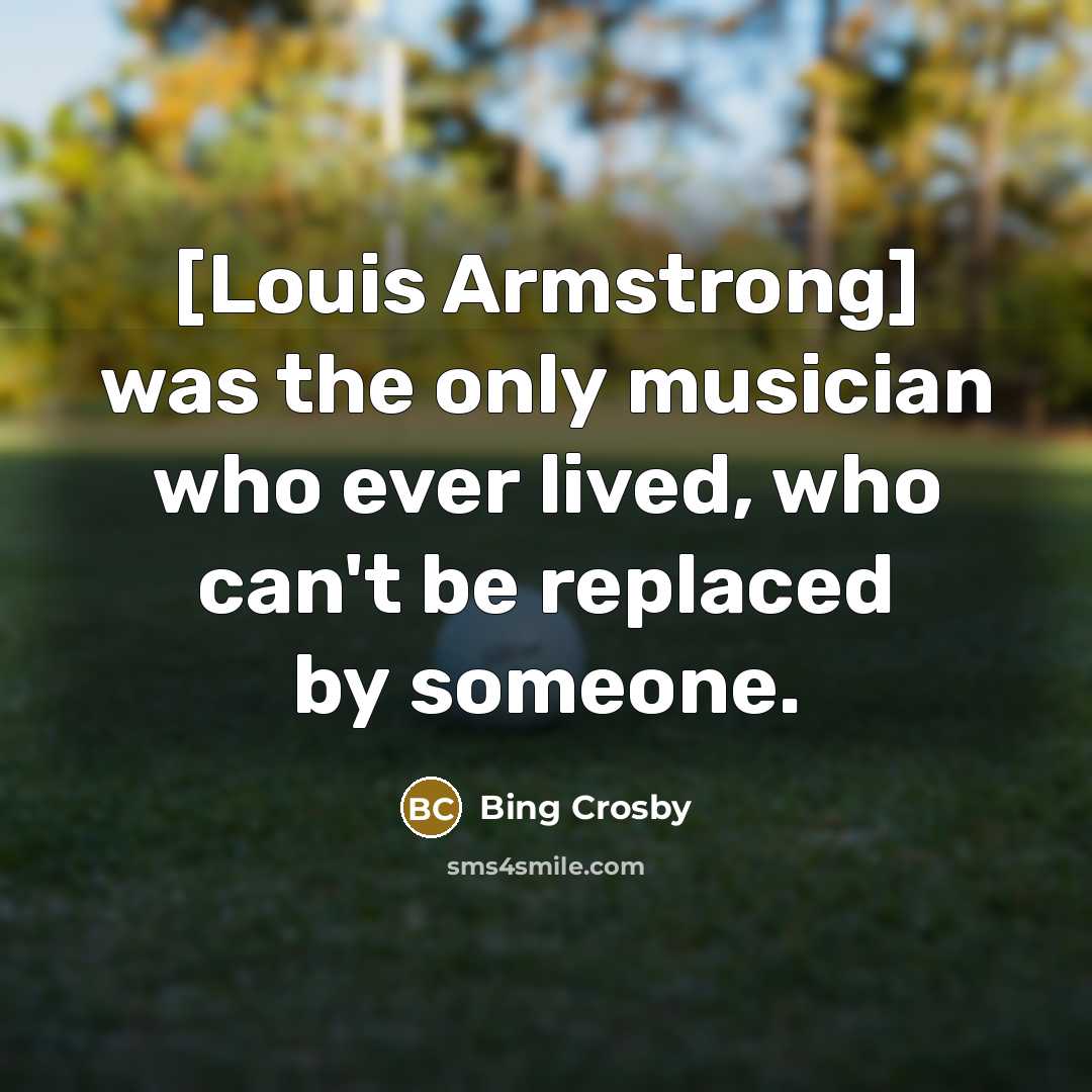 “[Louis Armstrong] was the only musician who ever lived, who…” quote by Bing Crosby