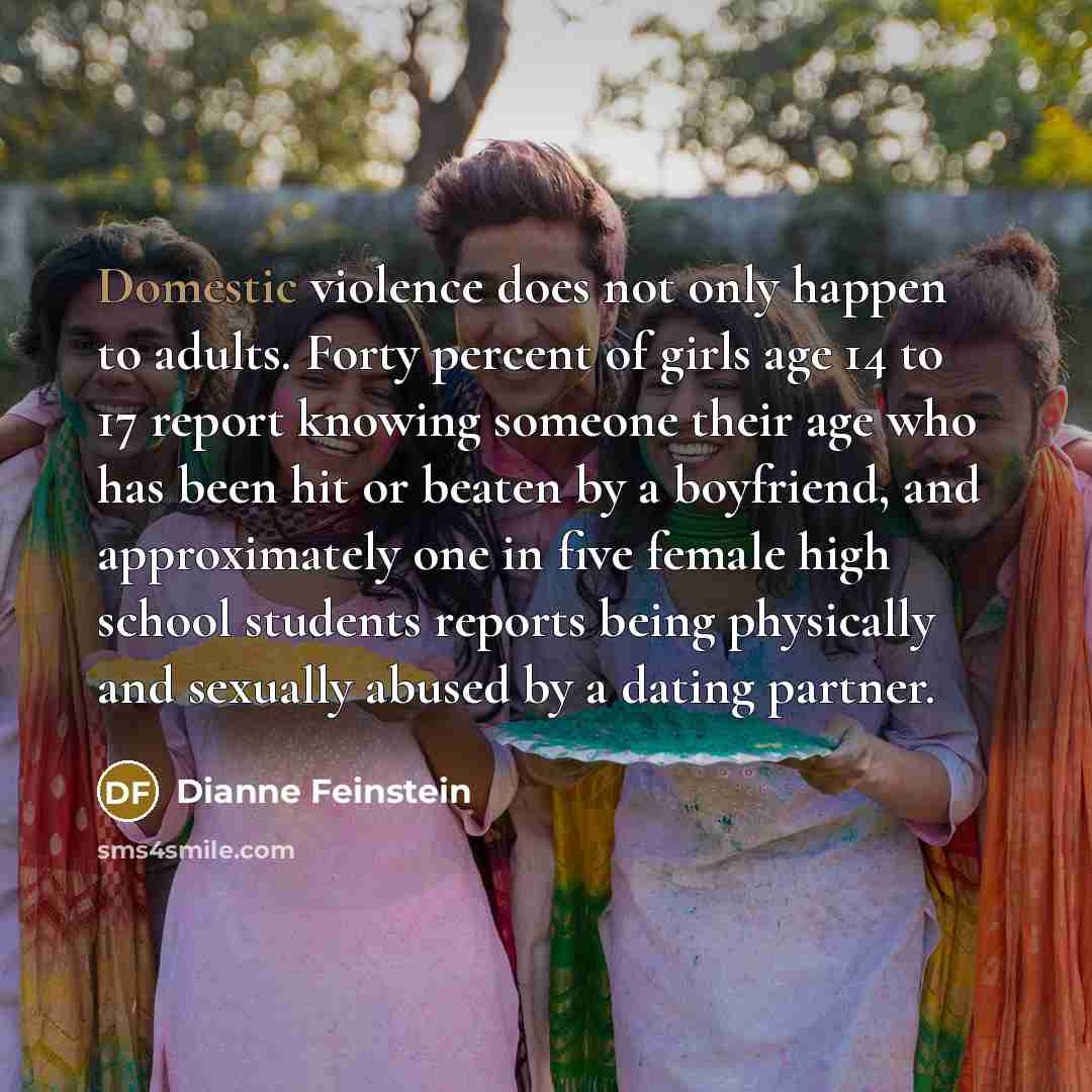 “Domestic violence does not only happen to adults. Forty percent…” quote by Dianne Feinstein