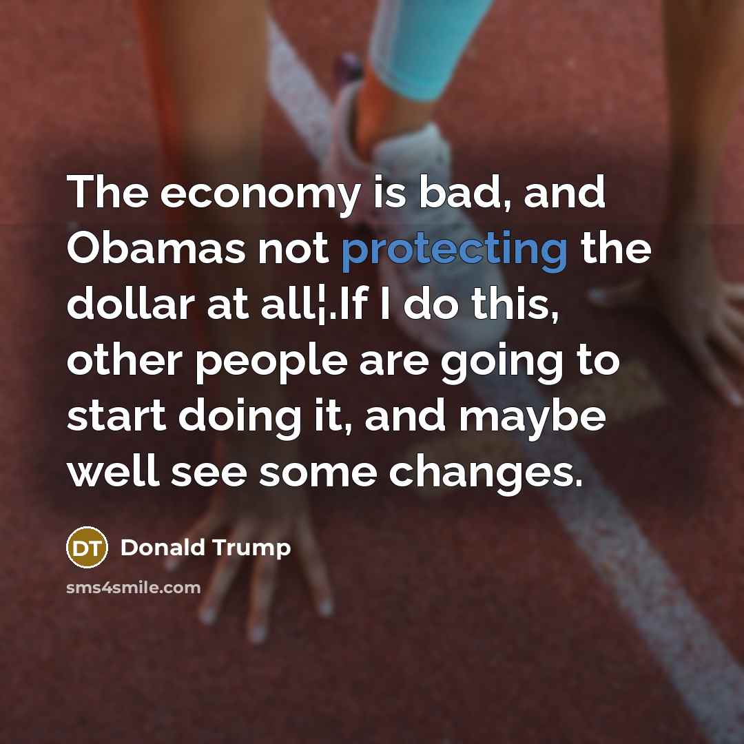“The economy is bad, and Obamas not protecting the dollar…” quote by Donald Trump
