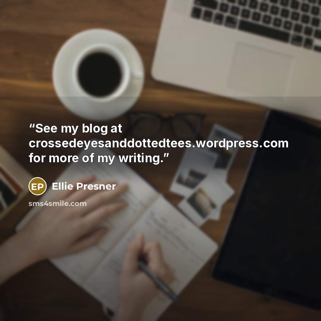 “See my blog at crossedeyesanddottedtees.wordpress.com for more of my writing.” quote by Ellie Presner