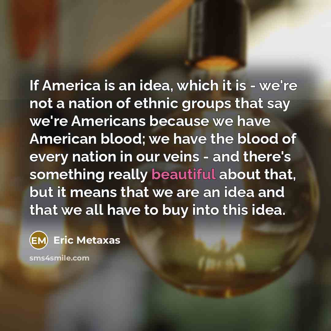 “If America is an idea, which it is - we're…” quote by Eric Metaxas