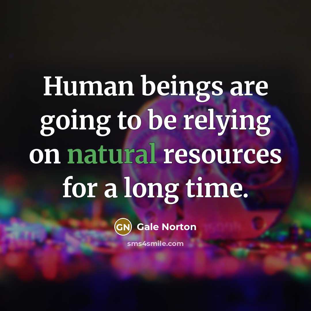 “Human beings are going to be relying on natural resources…” quote by Gale Norton