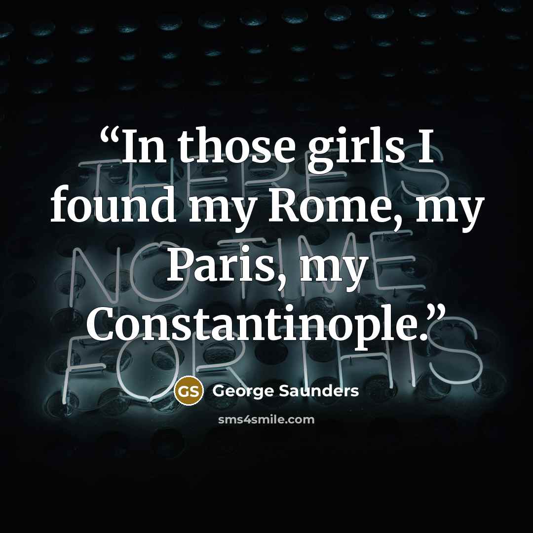 “In those girls I found my Rome, my Paris, my Constantinople.” quote by George Saunders
