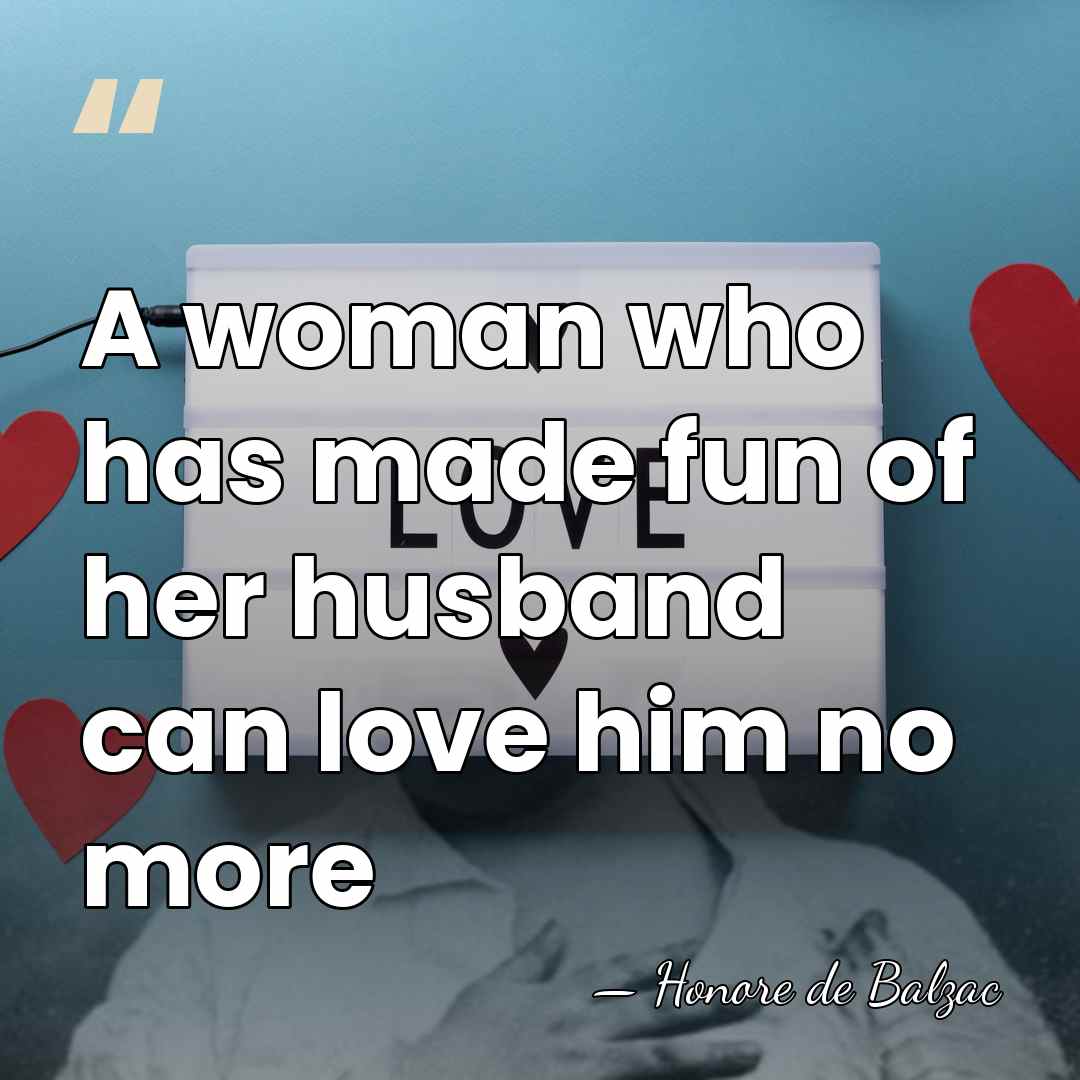 A woman who has made fun of her husband can love him&hellip; - HonorÈ De Balzac