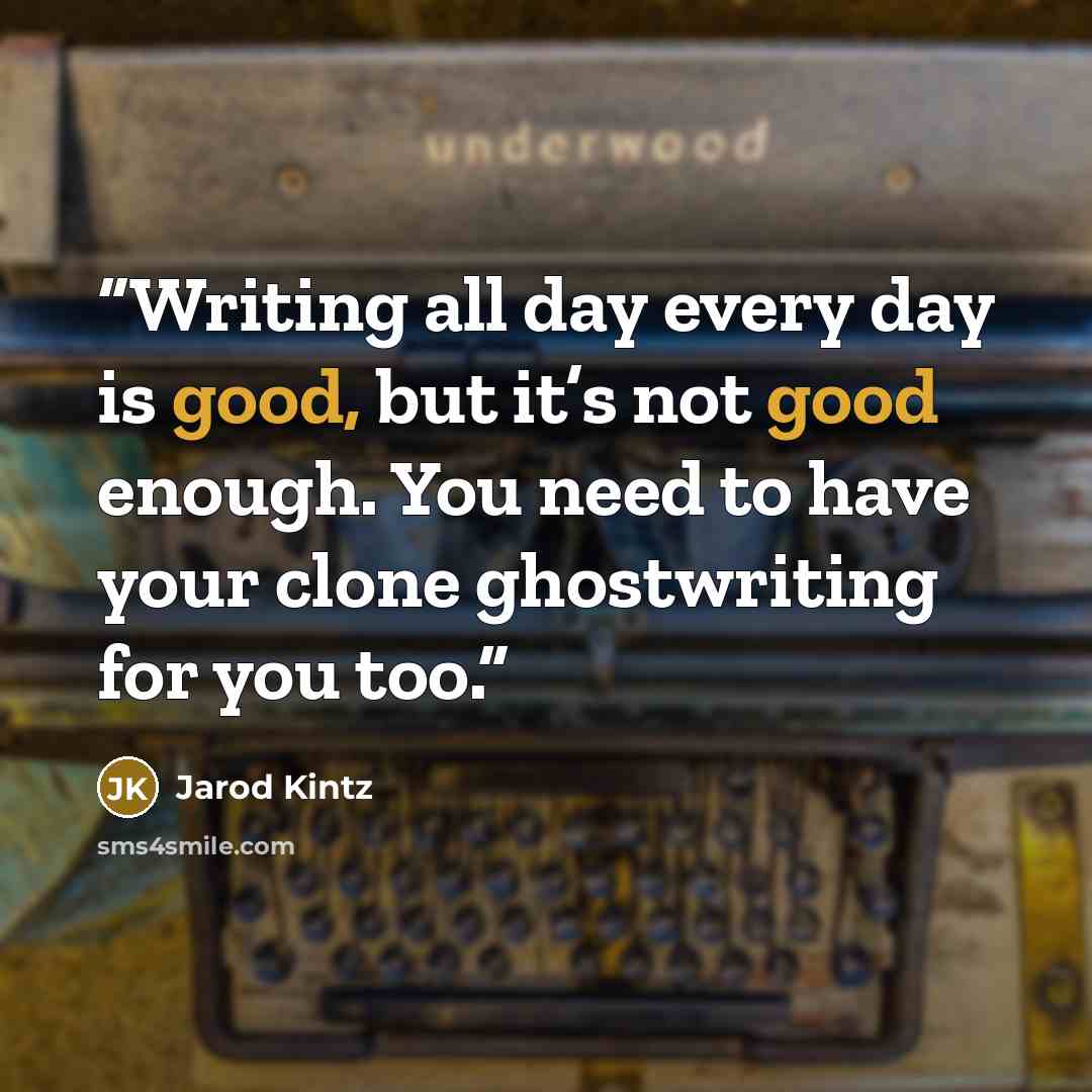 “Writing all day every day is good, but it’s not good enough. You need to have your clone ghostwriting for you too.” quote by Jarod Kintz