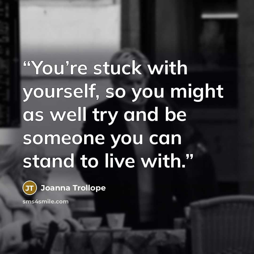 “You’re stuck with yourself, so you might as well try and be someone you can stand to live with.” quote by Joanna Trollope