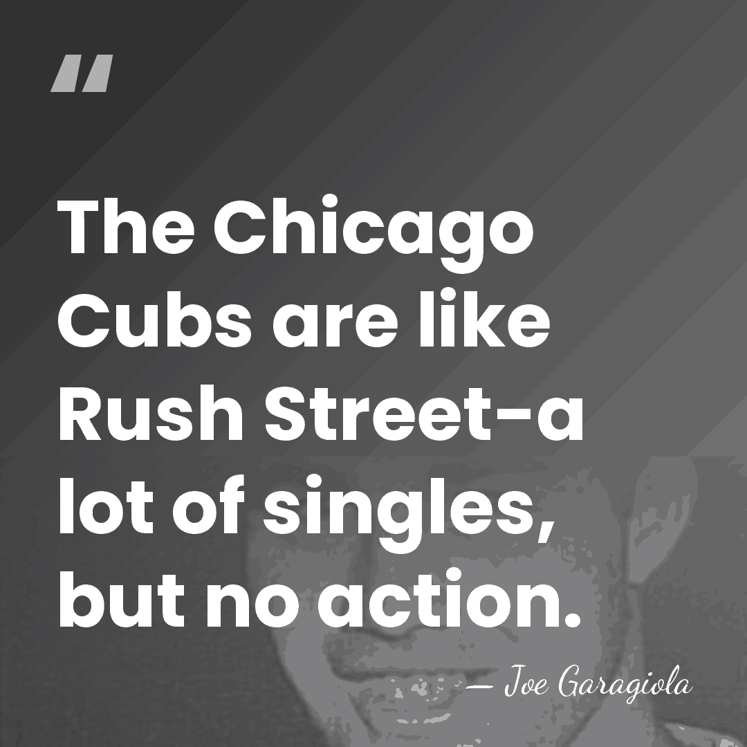 The Chicago Cubs are like Rush Street-a lot of singles, but no&hellip; - Joe Garagiola
