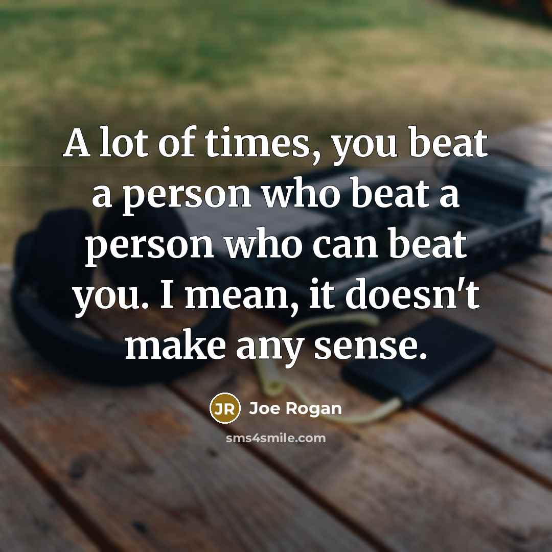 “A lot of times, you beat a person who beat a person who can beat you. I mean, it doesn't make any sense.” quote by Joe Rogan