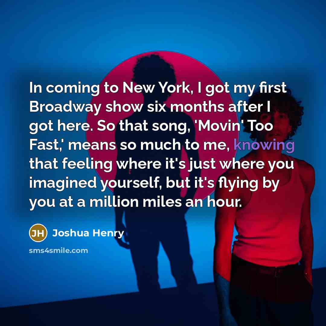 “In coming to New York, I got my first Broadway show six months after I got here. So that song, 'Movin' Too Fast,' means so much to me, knowing that feeling where it's just where you imagined yourself, but it's flying by you at a million miles an hour.” quote by Joshua Henry