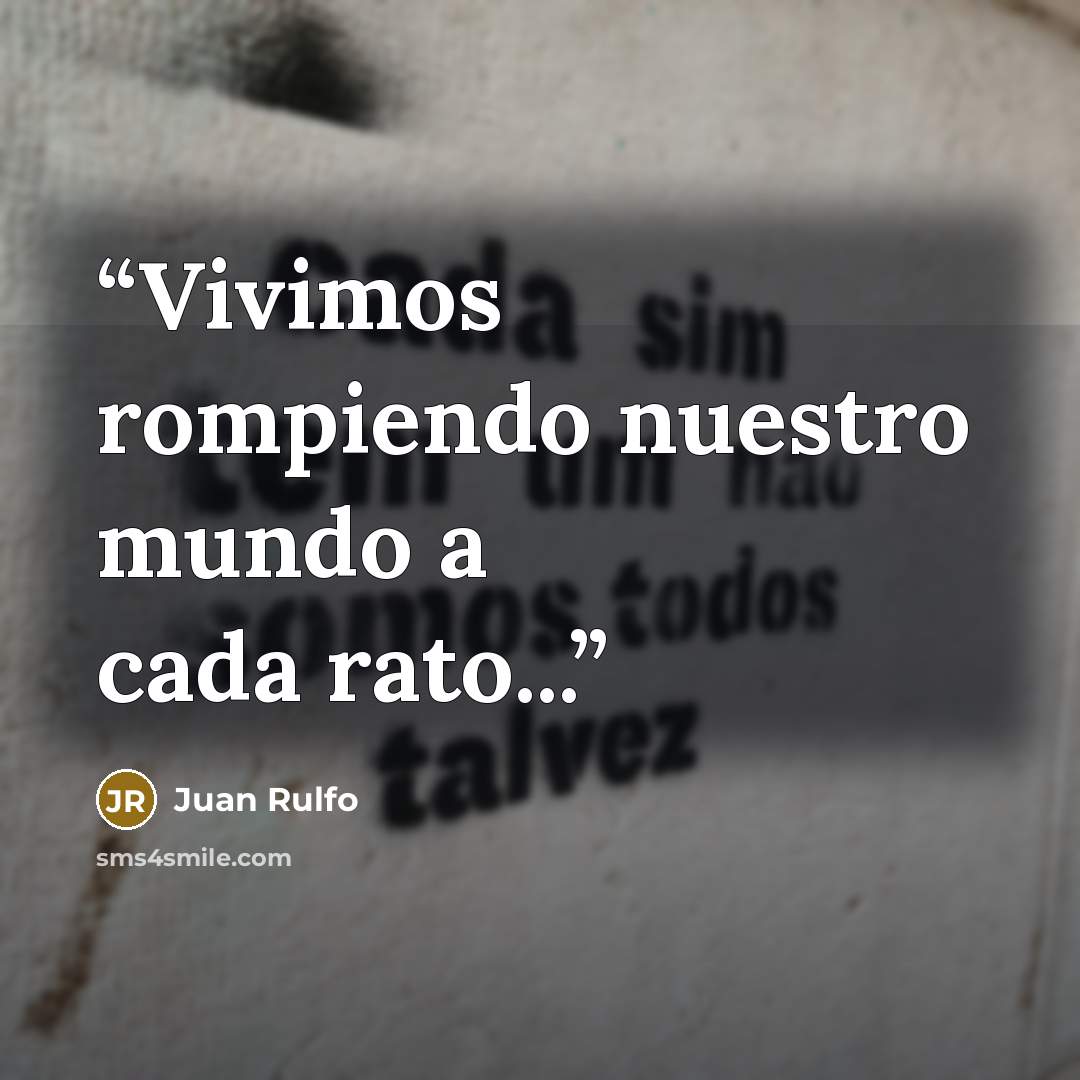 “Vivimos rompiendo nuestro mundo a cada rato...” quote by Juan Rulfo