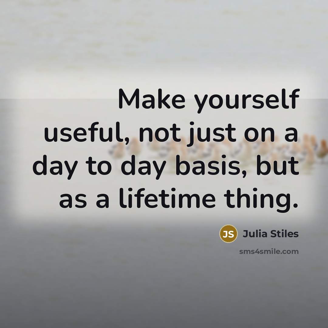 “Make yourself useful, not just on a day to day…” quote by Julia Stiles