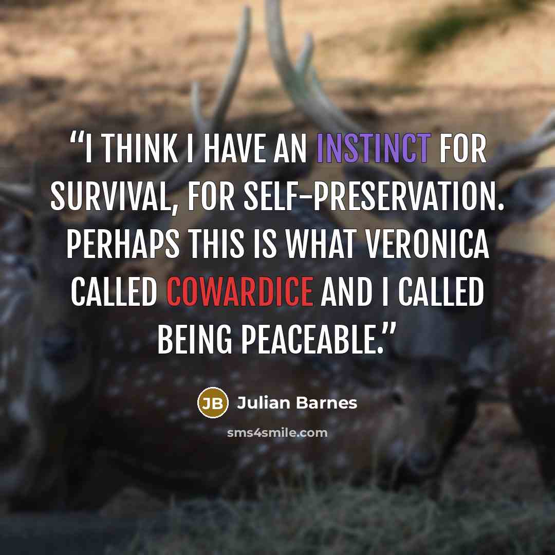 “I think I have an instinct for survival, for self-preservation. Perhaps this is what Veronica called cowardice and I called being peaceable.” quote by Julian Barnes