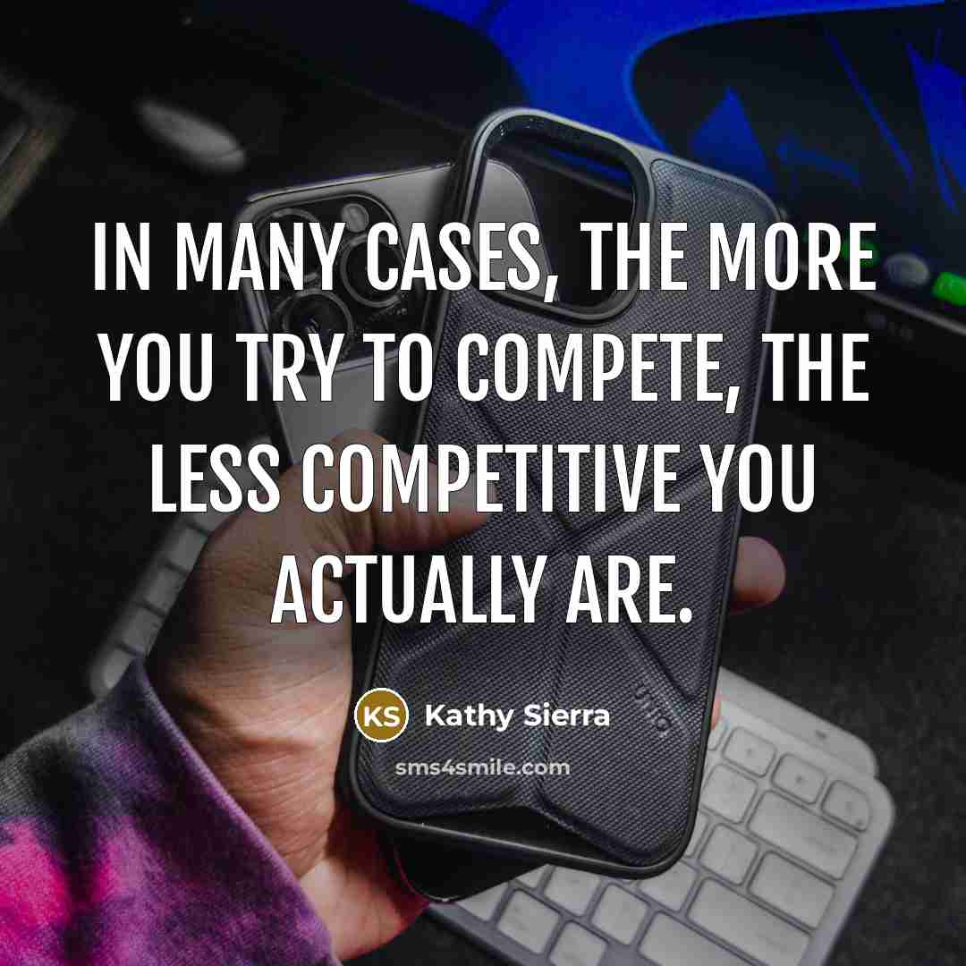 “In many cases, the more you try to compete, the…” quote by Kathy Sierra
