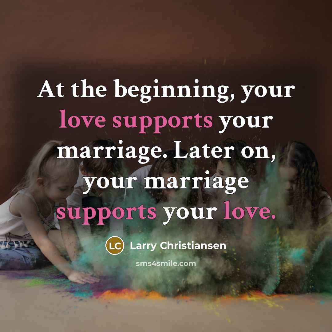 “At the beginning, your love supports your marriage. Later on, your marriage supports your love.” quote by Larry Christiansen