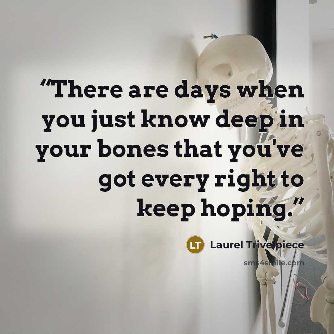 “There are days when you just know deep in your bones that you've got every right to keep hoping.” quote by Laurel Trivelpiece