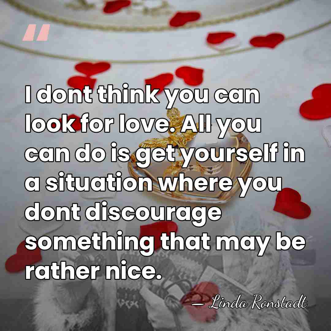 I dont think you can look for love. All you can do&hellip; - Linda Ronstadt
