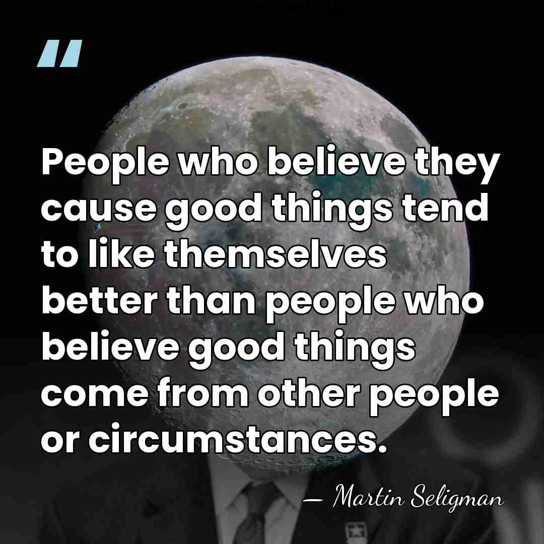 People who believe they cause good things tend to like themselves better&hellip; - Martin Seligman
