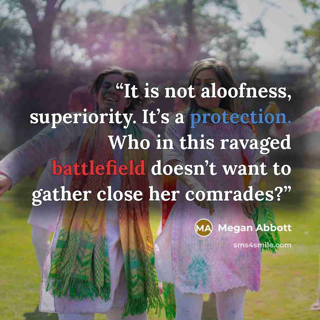“It is not aloofness, superiority. It’s a protection. Who in this ravaged battlefield doesn’t want to gather close her comrades?” quote by Megan Abbott