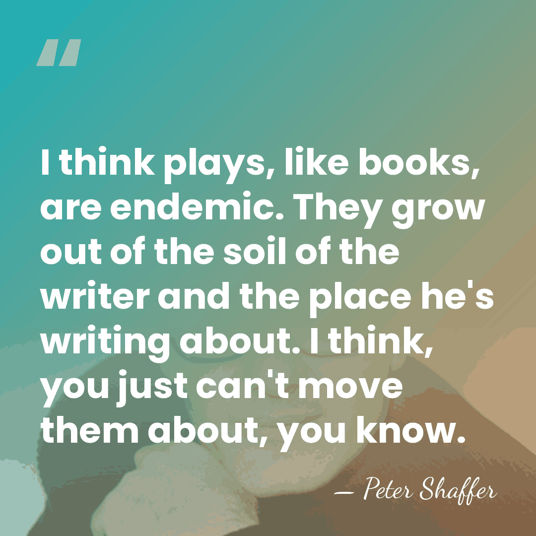 I think plays, like books, are endemic. They grow out of the&hellip; - Peter Shaffer