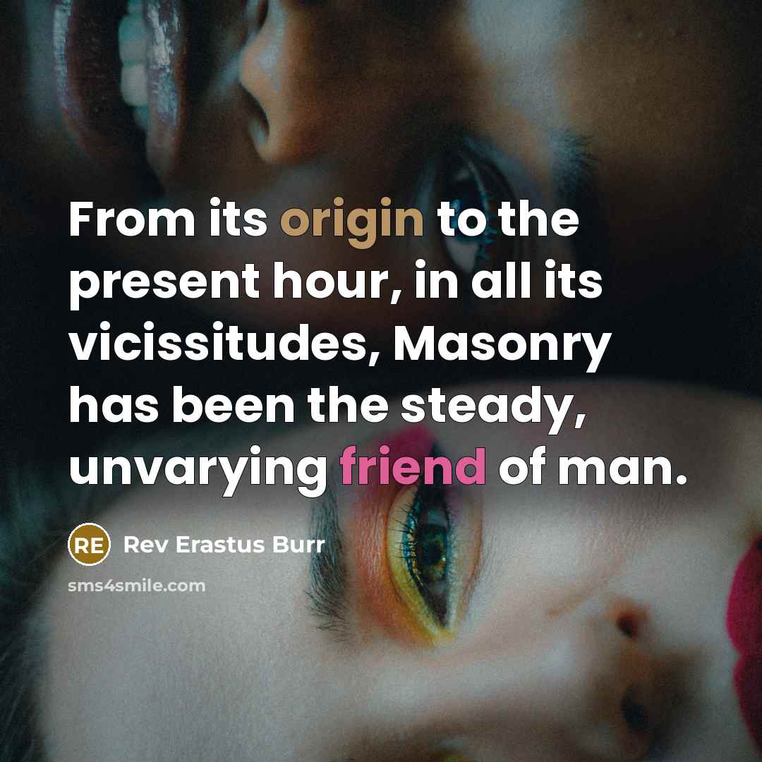 “From its origin to the present hour, in all its vicissitudes, Masonry has been the steady, unvarying friend of man.” quote by Rev Erastus Burr