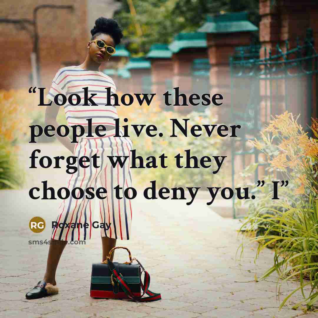 “Look how these people live. Never forget what they choose to deny you.” I” quote by Roxane Gay