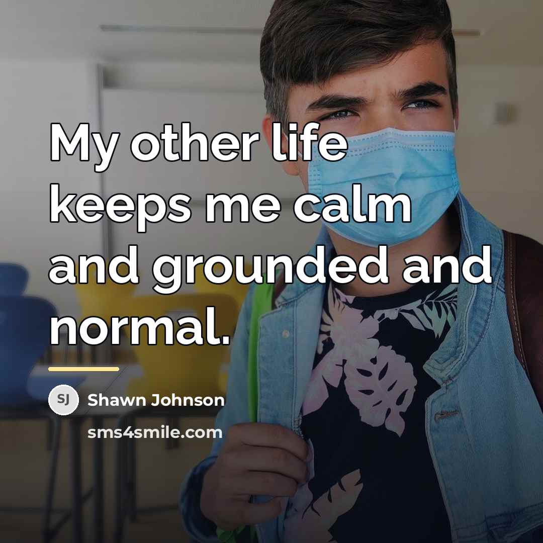 “My other life keeps me calm and grounded and normal.…” quote by Shawn Johnson