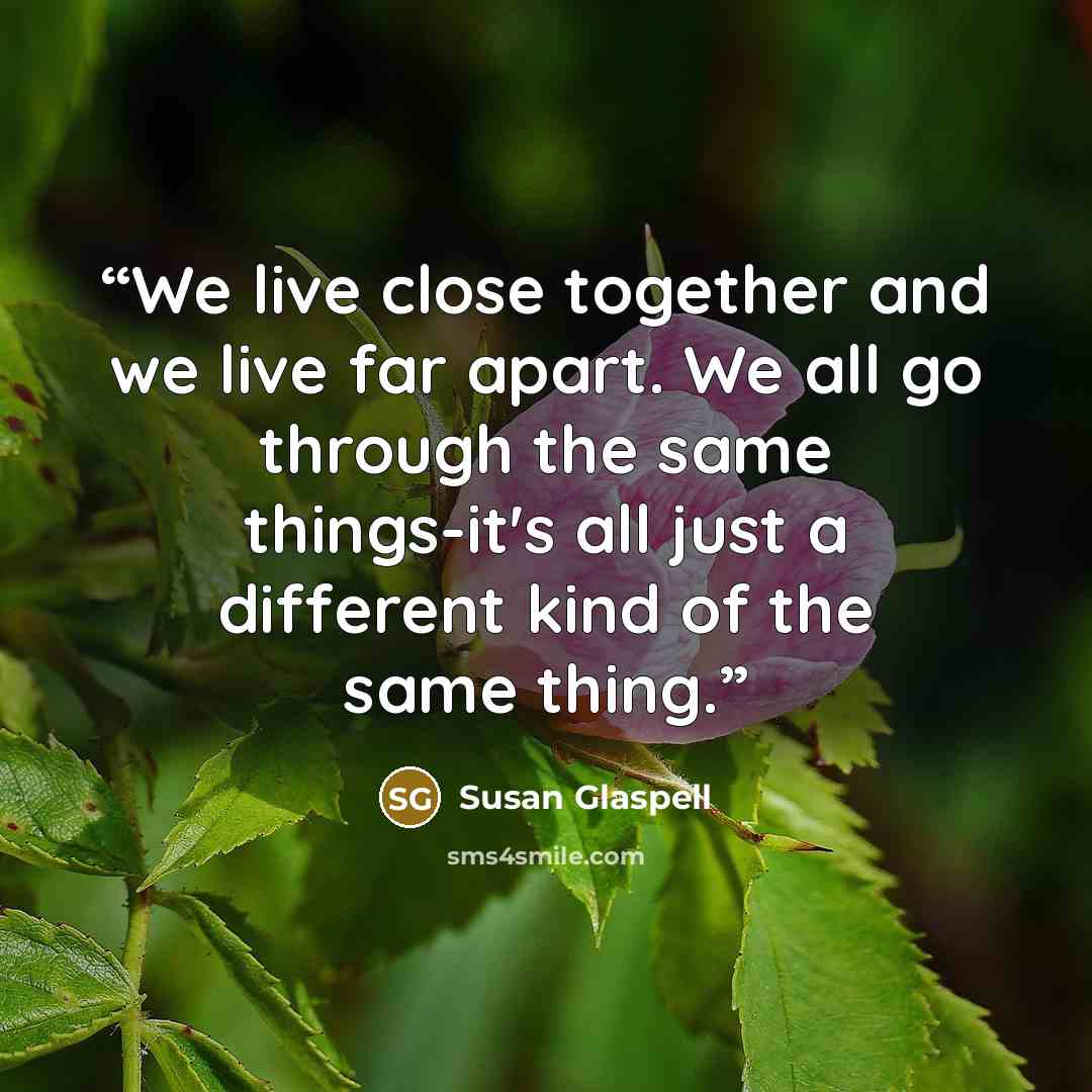 “We live close together and we live far apart. We all go through the same things-it's all just a different kind of the same thing.” quote by Susan Glaspell