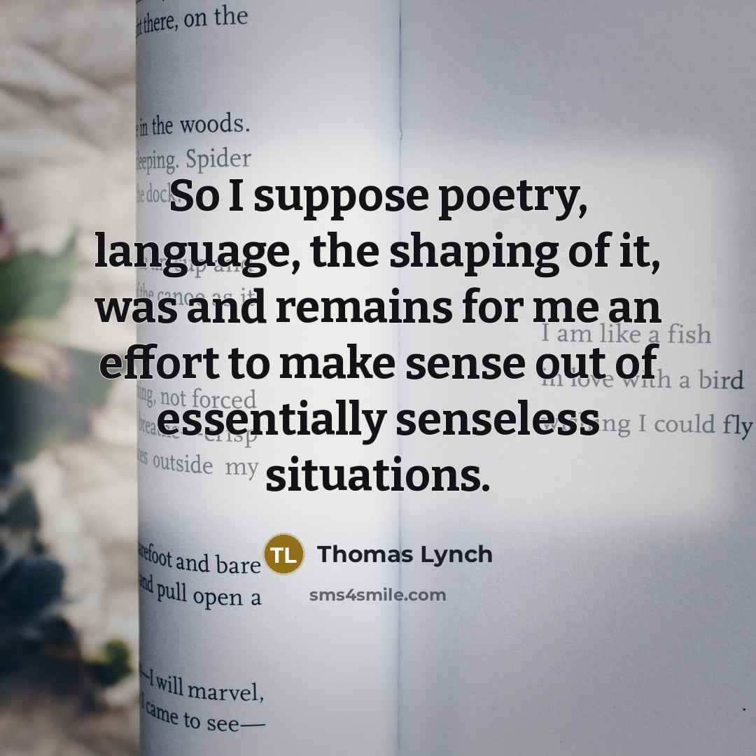 “So I suppose poetry, language, the shaping of it, was…” quote by Thomas Lynch