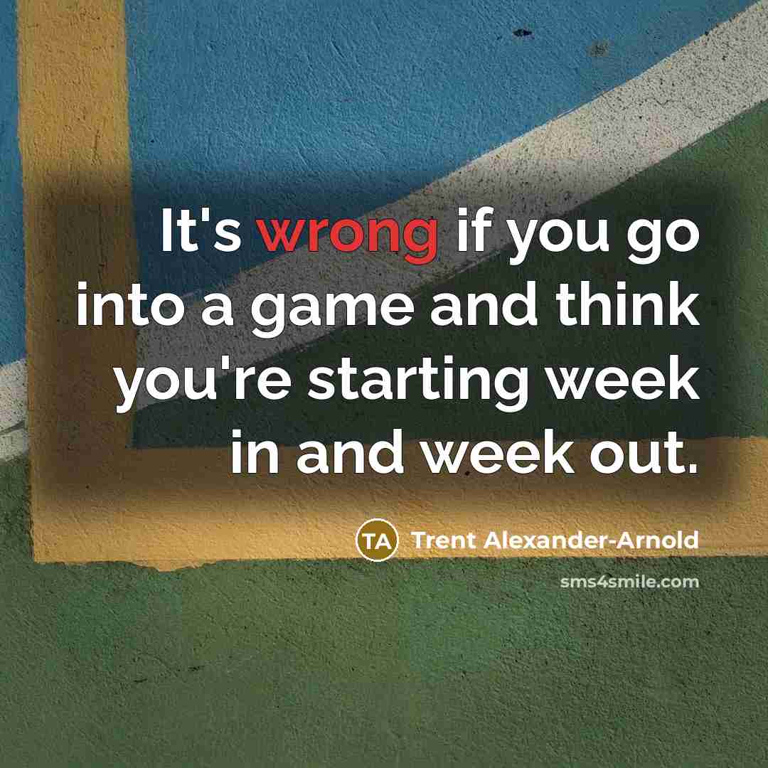“It's wrong if you go into a game and think you're starting week in and week out.” quote by Trent Alexander-Arnold
