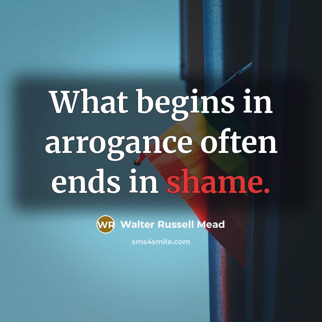 “What begins in arrogance often ends in shame.…” quote by Walter Russell Mead
