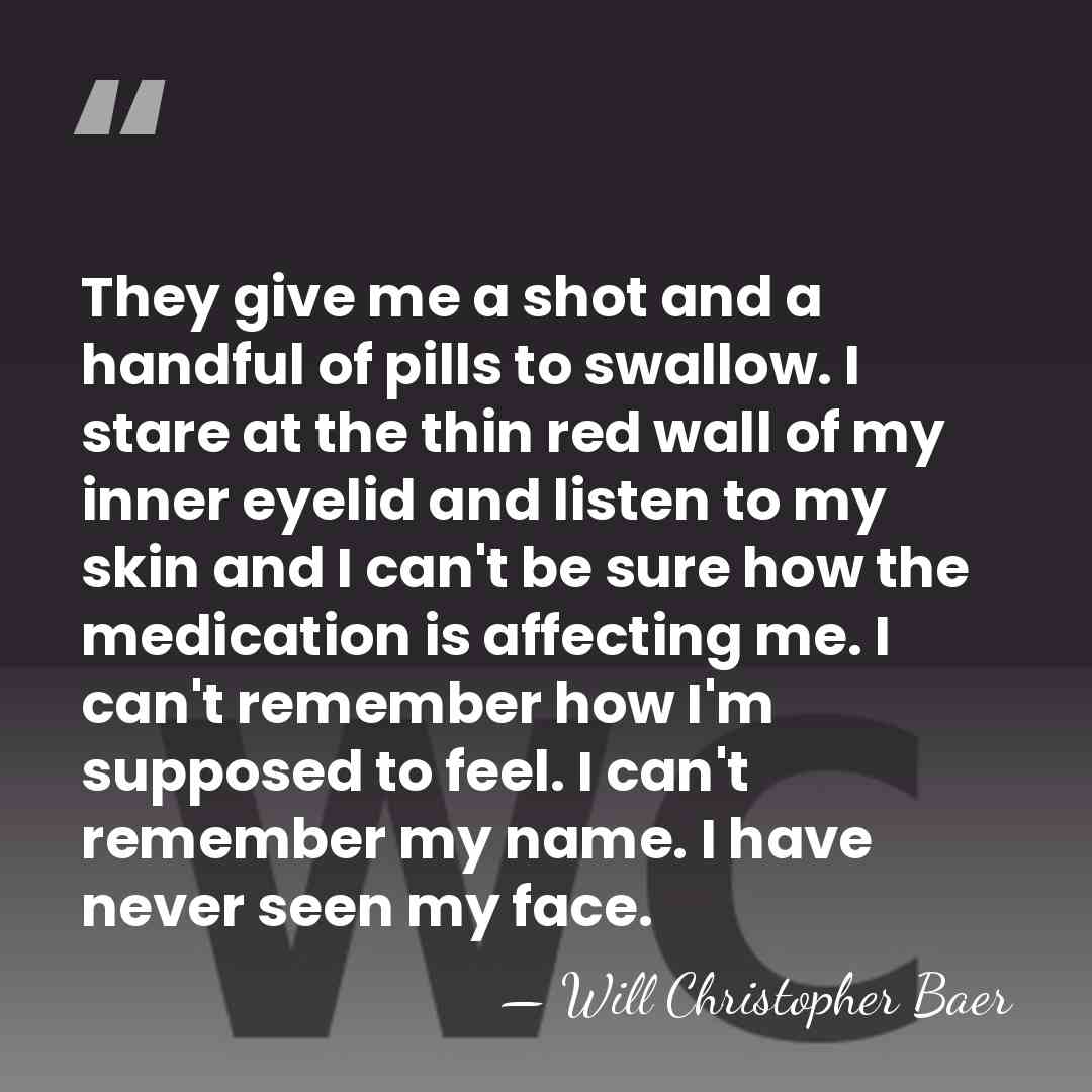 They give me a shot and a handful of pills to swallow.&hellip; - Will Christopher Baer
