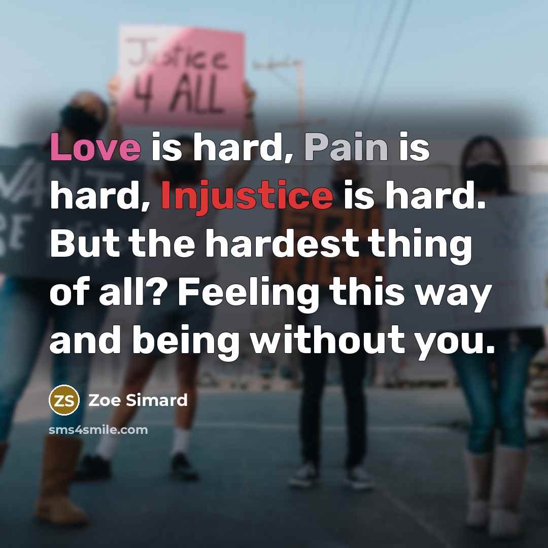 “Love is hard, Pain is hard, Injustice is hard. But the hardest thing of all? Feeling this way and being without you.” quote by Zoe Simard
