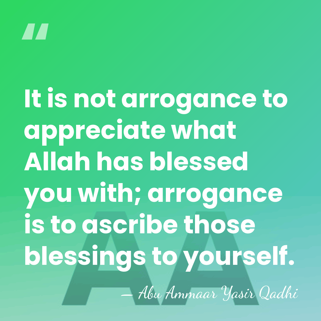 It is not arrogance to appreciate what Allah has blessed you with;&hellip; - Abu Ammaar Yasir Qadhi