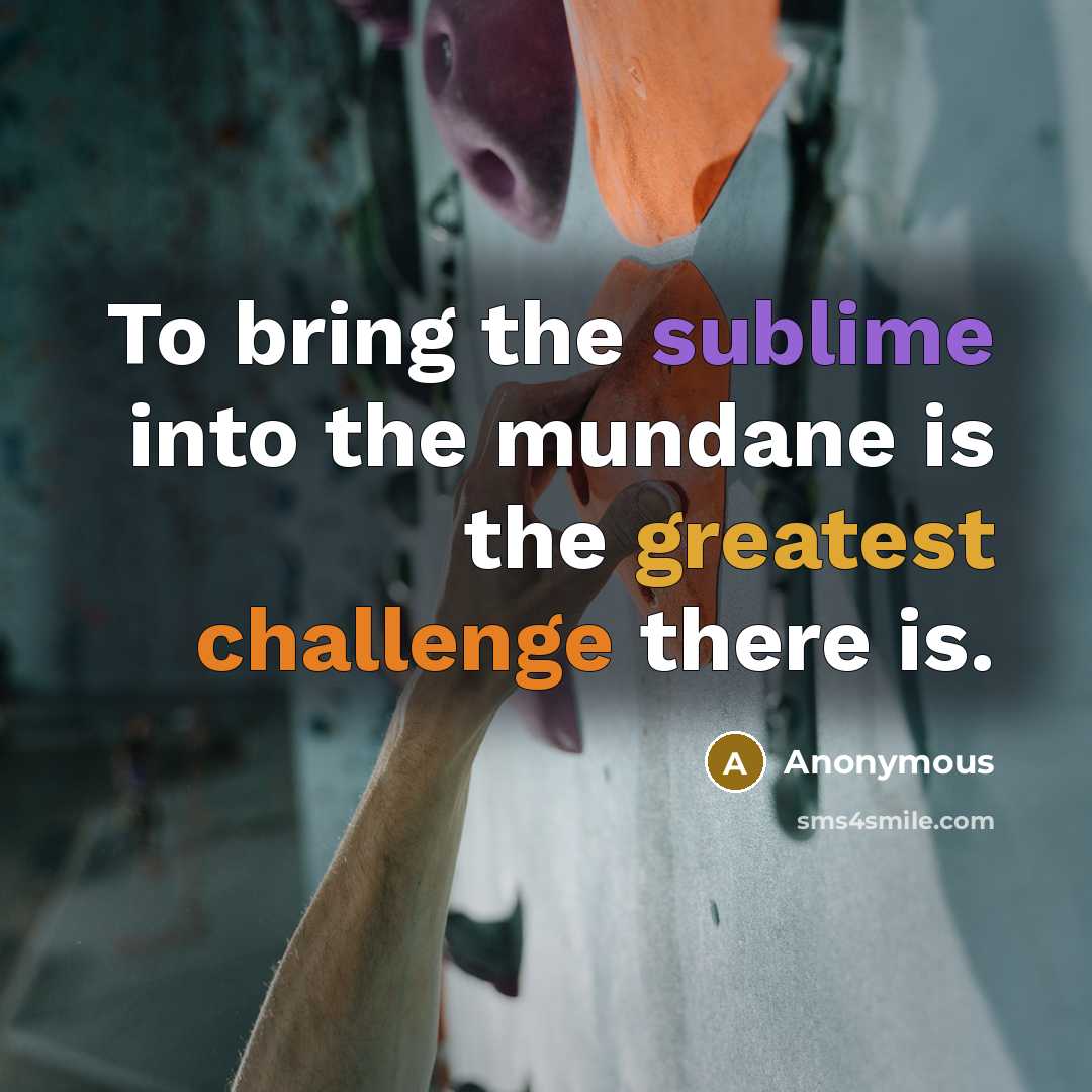 “To bring the sublime into the mundane is the greatest challenge there is.” quote by Anonymous