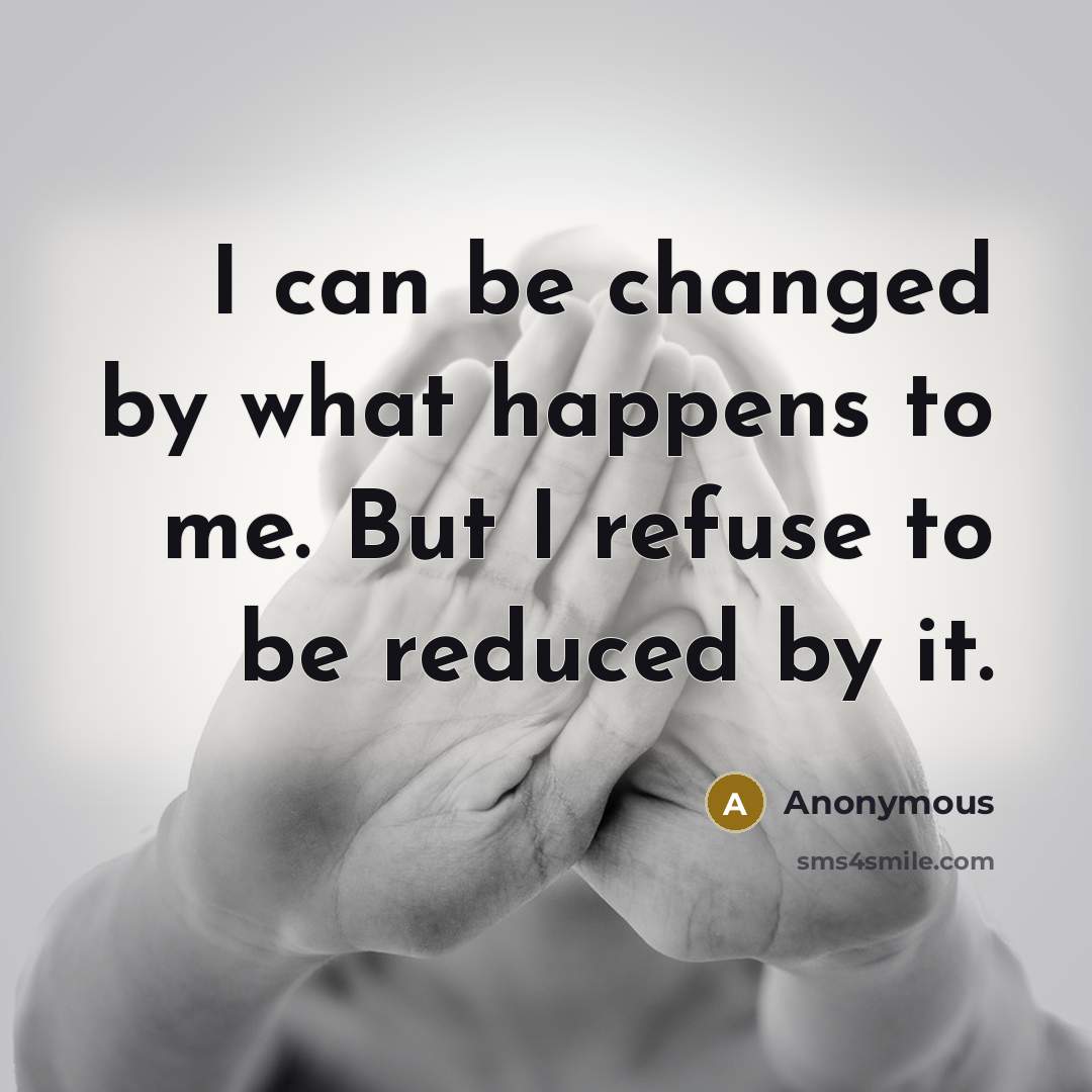 “I can be changed by what happens to me. But I refuse to be reduced by it.” quote by Anonymous
