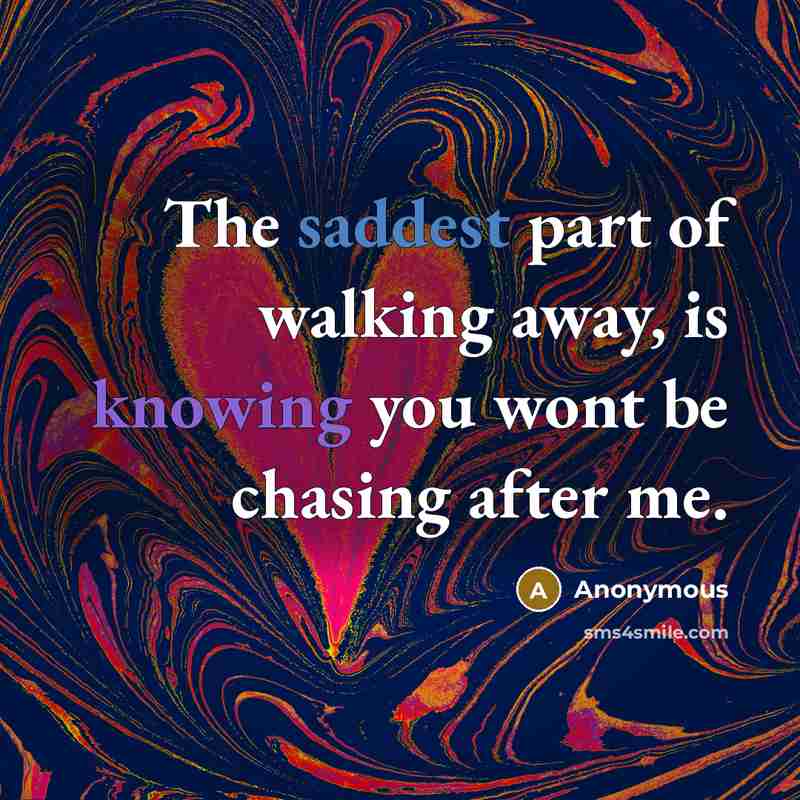 “The saddest part of walking away, is knowing you wont be chasing after me.” quote by Anonymous