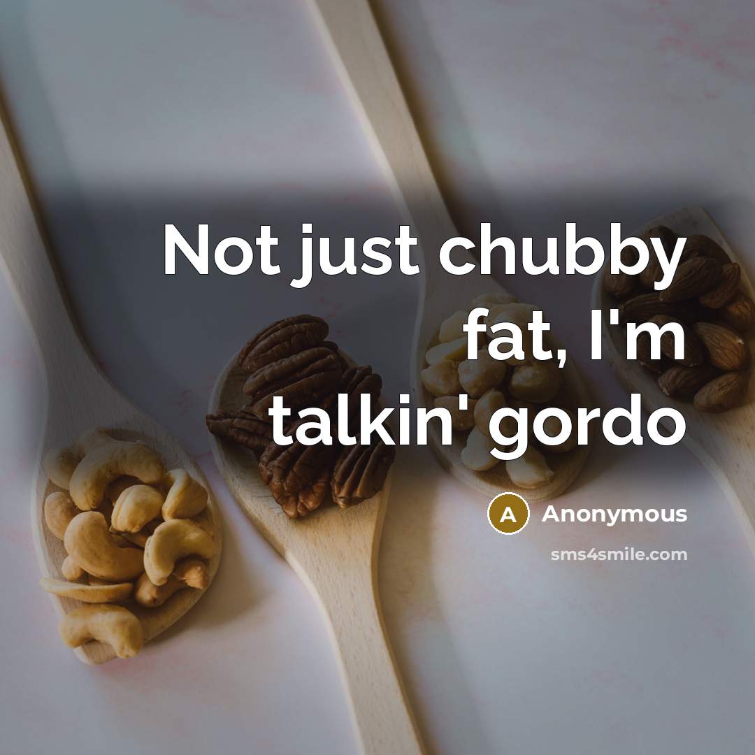 “Not just chubby fat, I'm talkin' gordo…” quote by Anonymous