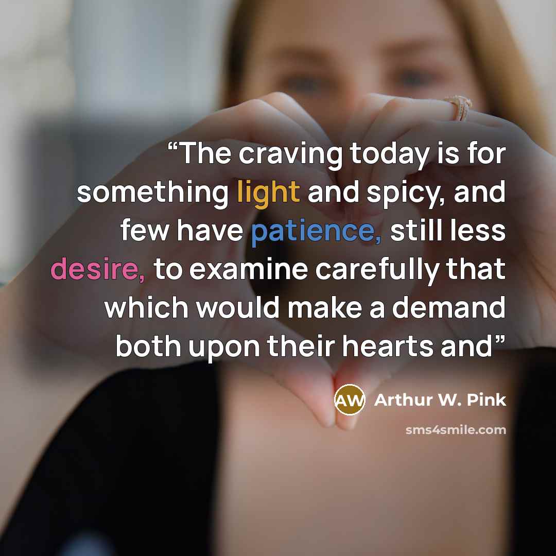 “The craving today is for something light and spicy, and few have patience, still less desire, to examine carefully that which would make a demand both upon their hearts and” quote by Arthur W. Pink
