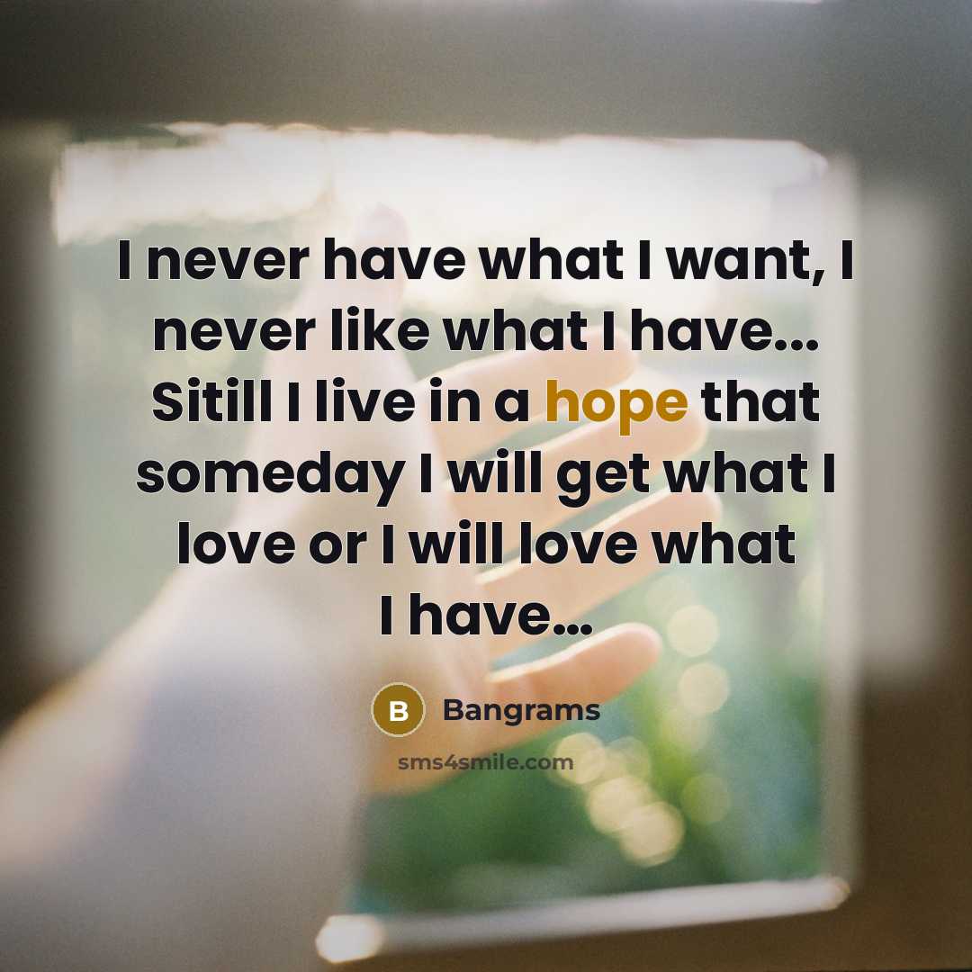 “I never have what I want, I never like what I have... Sitill I live in a hope that someday I will get what I love or I will love what I have…” quote by Bangrams