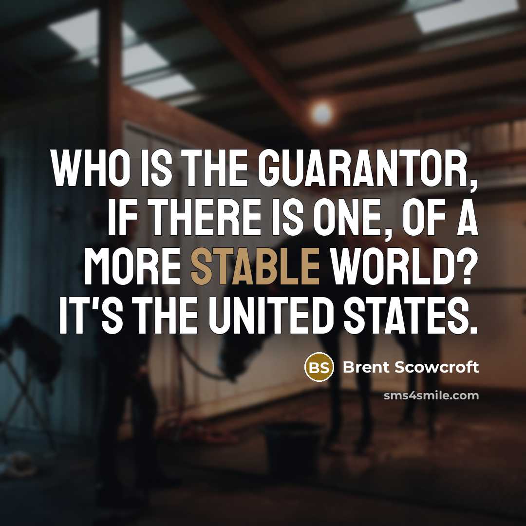 “Who is the guarantor, if there is one, of a more stable world? It's the United States.” quote by Brent Scowcroft