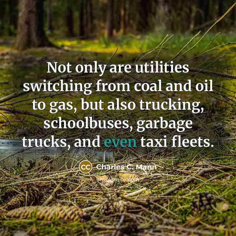 “Not only are utilities switching from coal and oil to gas, but also trucking, schoolbuses, garbage trucks, and even taxi fleets.” quote by Charles C. Mann