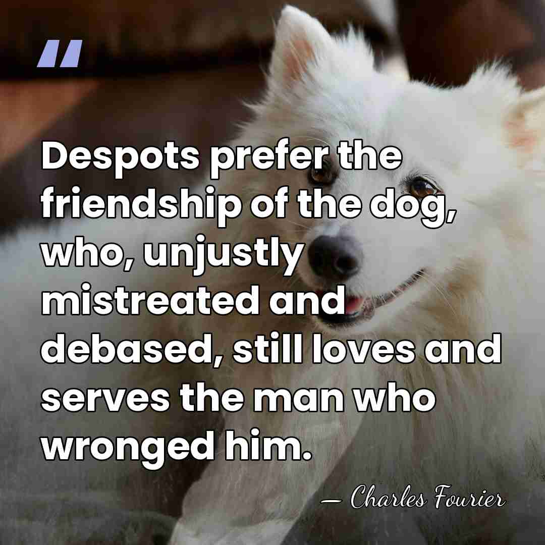 Despots prefer the friendship of the dog, who, unjustly mistreated and debased,&hellip; - Charles Fourier