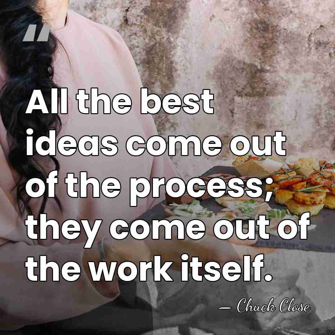 All the best ideas come out of the process; they come out&hellip; - Chuck Close