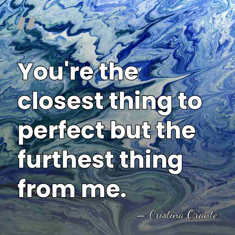 You're the closest thing to perfect but the furthest thing from me. - Cristina Orante