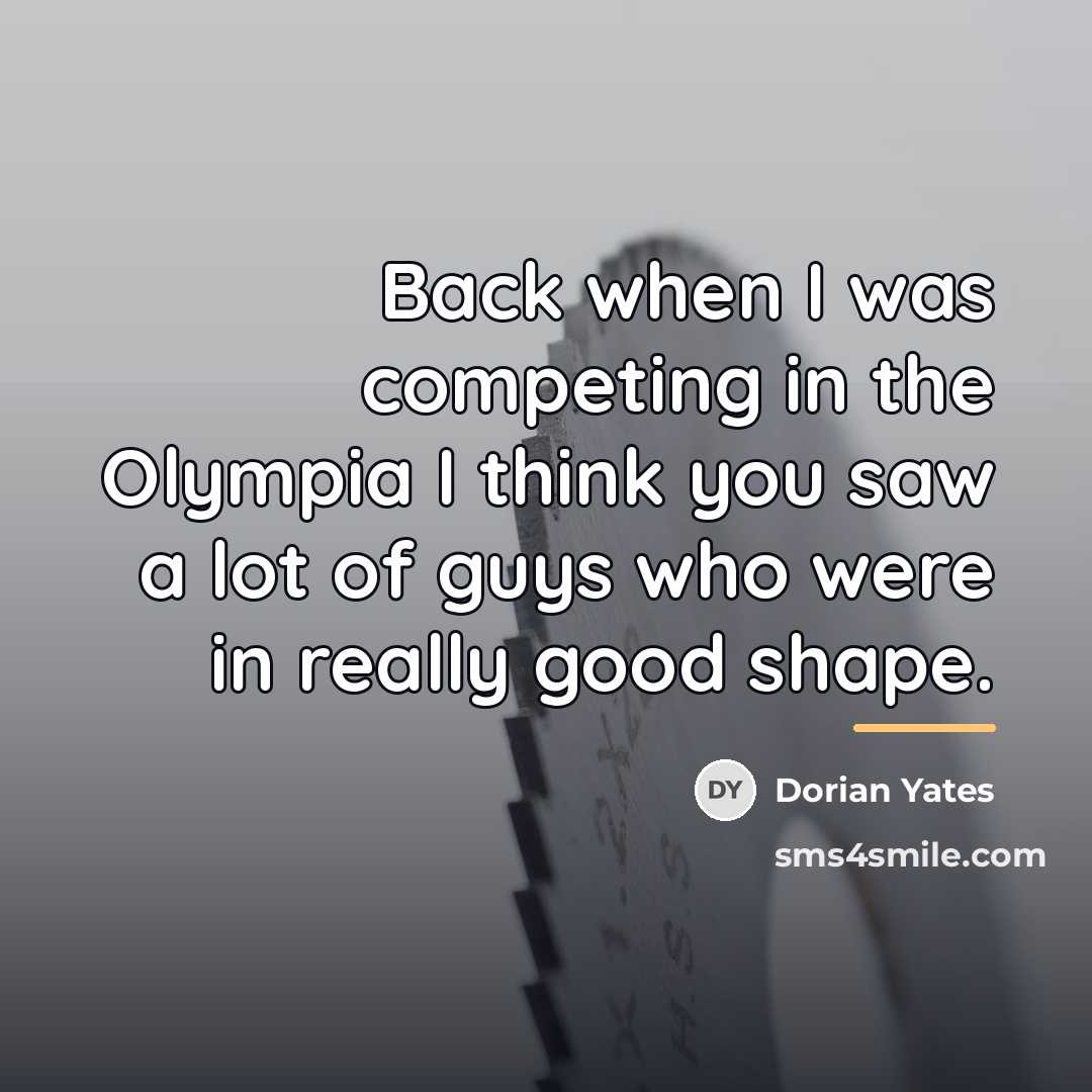 “Back when I was competing in the Olympia I think…” quote by Dorian Yates