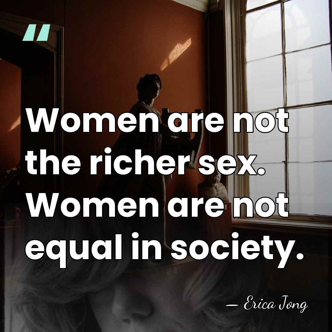 Women are not the richer sex. Women are not equal in society. - Erica Jong