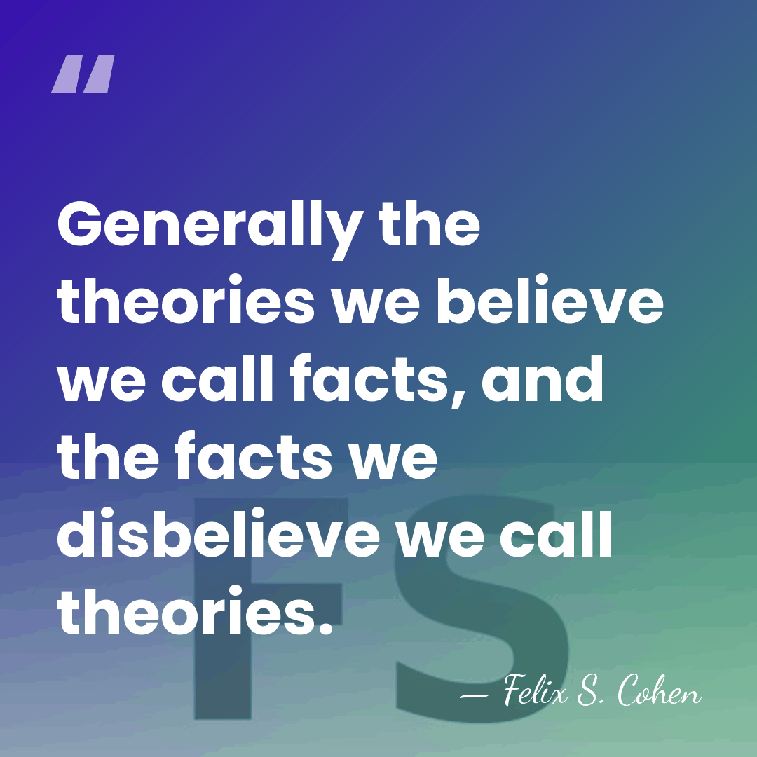 Generally the theories we believe we call facts, and the facts we&hellip; - Felix S. Cohen
