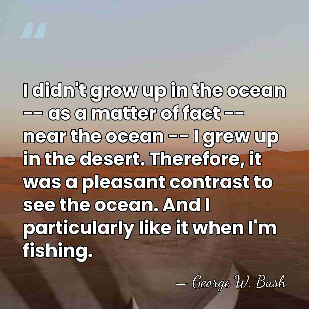 I didn't grow up in the ocean -- as a matter of&hellip; - George W. Bush