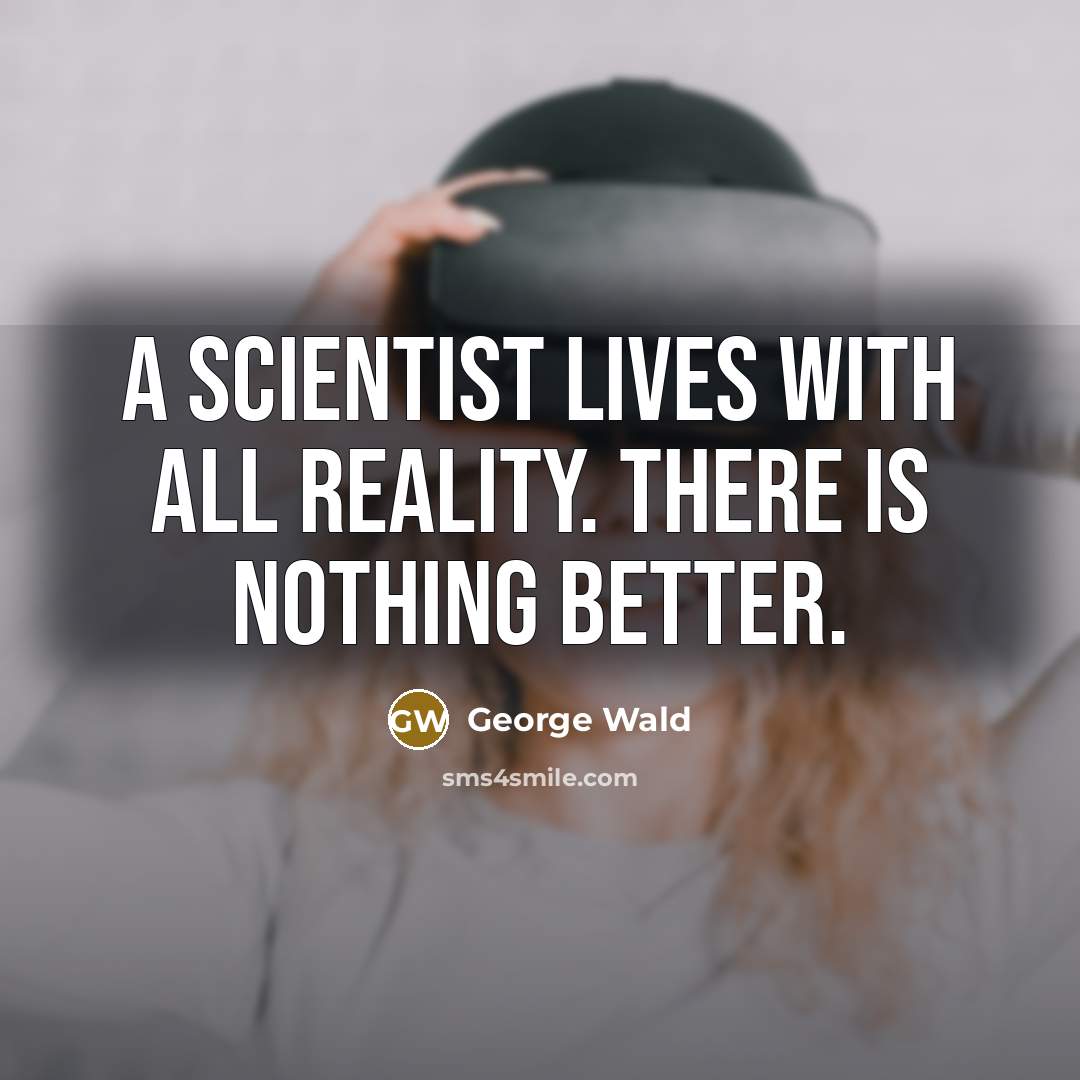 “A scientist lives with all reality. There is nothing better.…” quote by George Wald