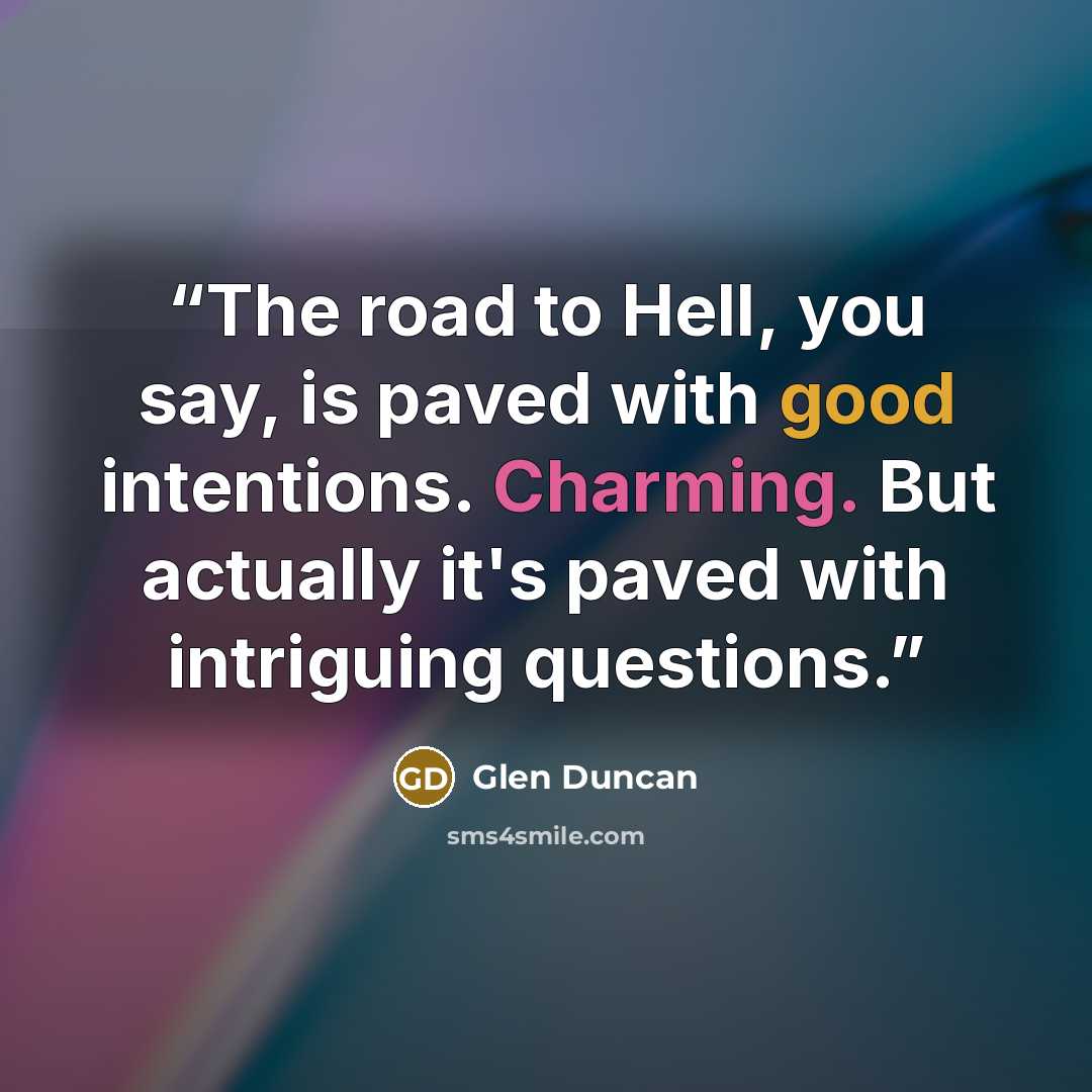 “The road to Hell, you say, is paved with good intentions. Charming. But actually it's paved with intriguing questions.” quote by Glen Duncan